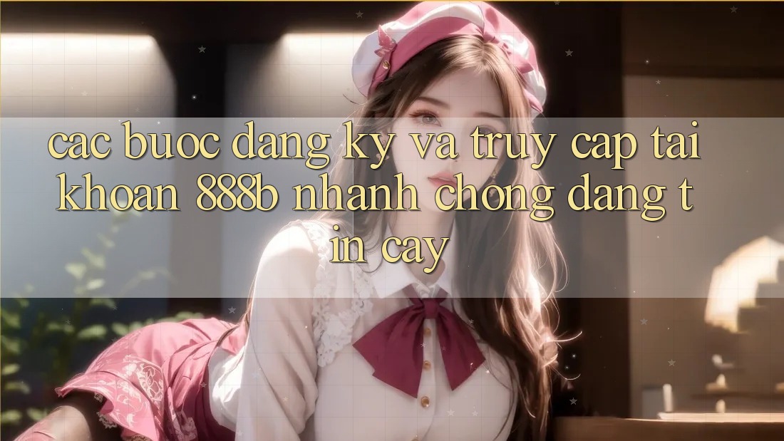 Các bước đăng ký và truy cập tài khoản 888b nhanh chóng, đáng tin cậy Các bước đăng ký và truy cập tài khoản 888b nhanh chóng, đáng tin cậy