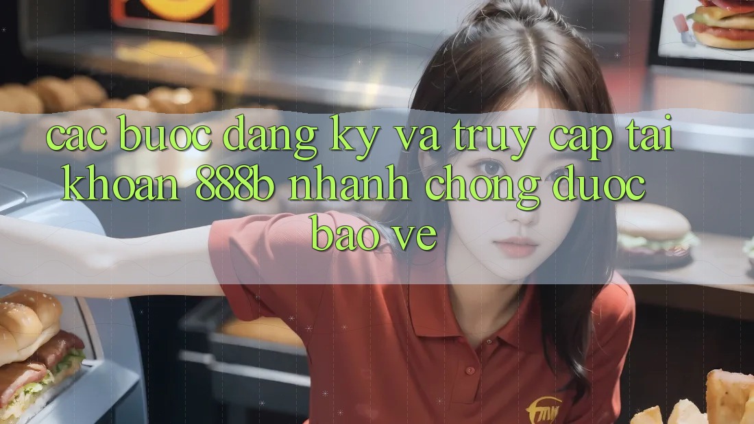 Các bước đăng ký và truy cập tài khoản 888b nhanh chóng, được bảo vệ
