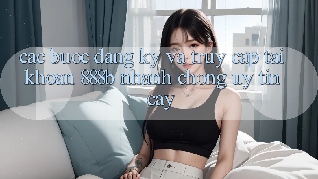 Các bước đăng ký và truy cập tài khoản 888b nhanh chóng, uy tín cậy Các bước đăng ký và truy cập tài khoản 888b nhanh chóng, uy tín cậy