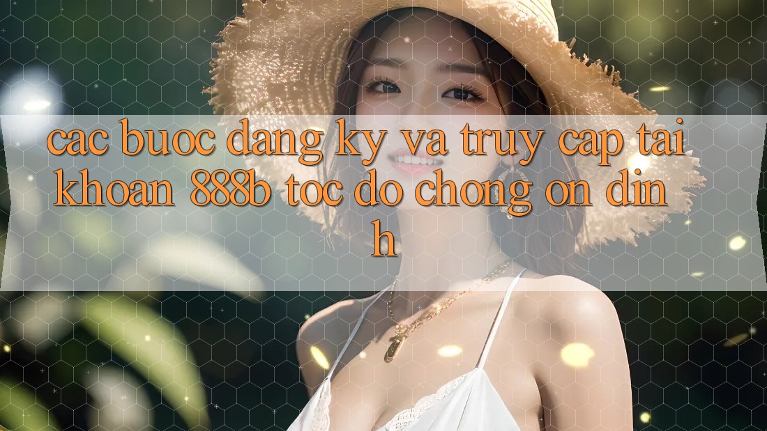 Các bước đăng ký và truy cập tài khoản 888b tốc độ chóng, ổn định