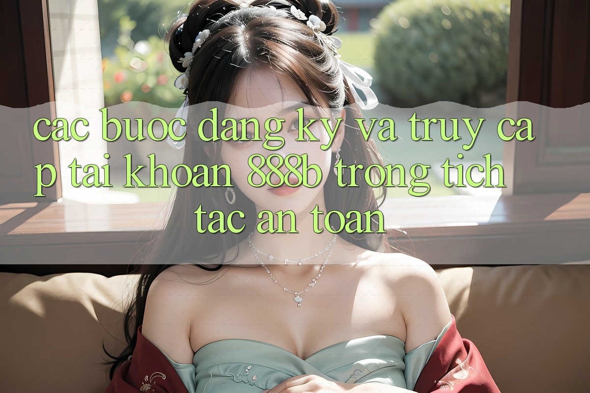Các bước đăng ký và truy cập tài khoản 888b trong tích tắc, an toàn