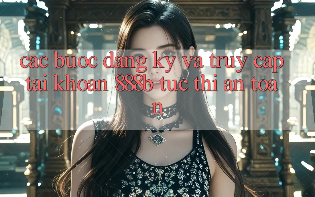 Các bước đăng ký và truy cập tài khoản 888b tức thì, an toàn