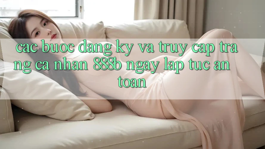 Các bước đăng ký và truy cập trang cá nhân 888b ngay lập tức, an toàn