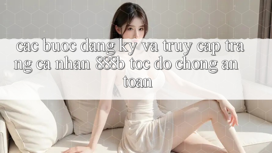Các bước đăng ký và truy cập trang cá nhân 888b tốc độ chóng, an toàn