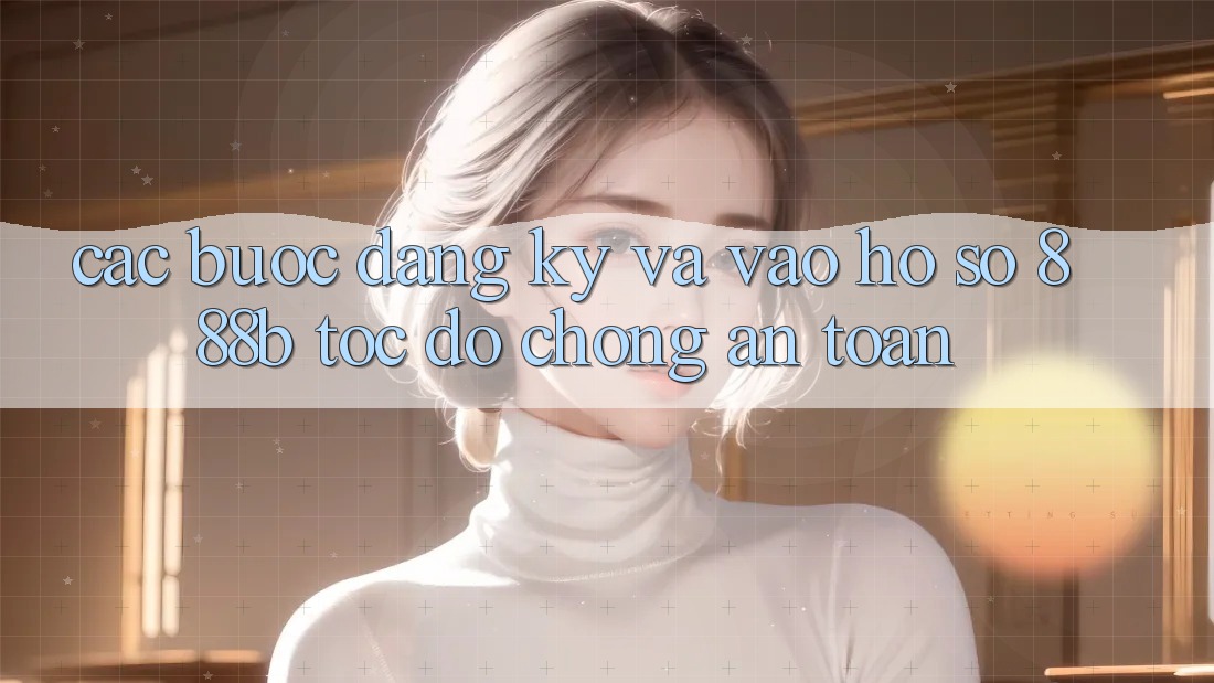 Các bước đăng ký và vào hồ sơ 888b tốc độ chóng, an toàn
