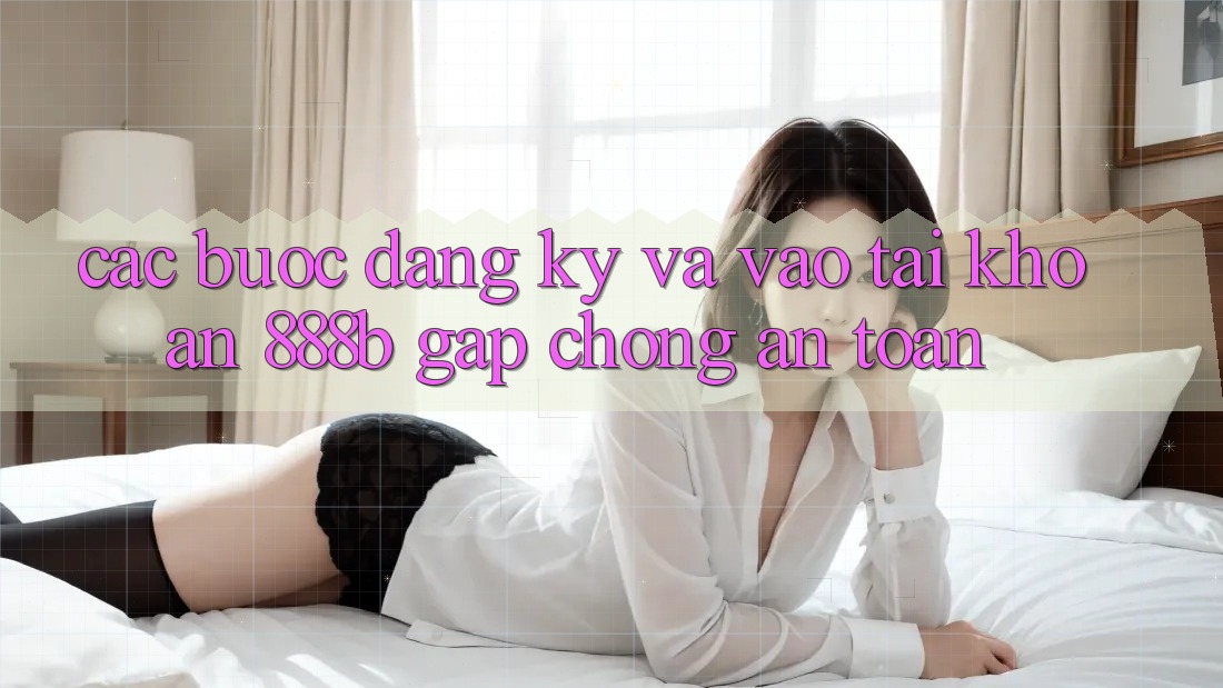 Các bước đăng ký và vào tài khoản 888b gấp chóng, an toàn