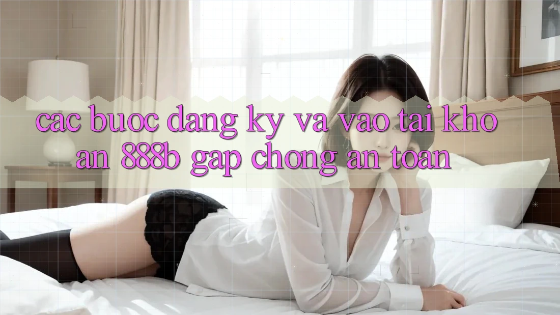 Các bước đăng ký và vào tài khoản 888b gấp chóng, an toàn