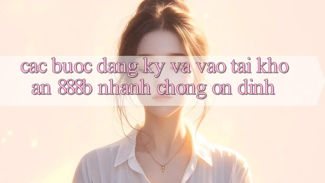 Các bước đăng ký và vào tài khoản 888b nhanh chóng, ổn định