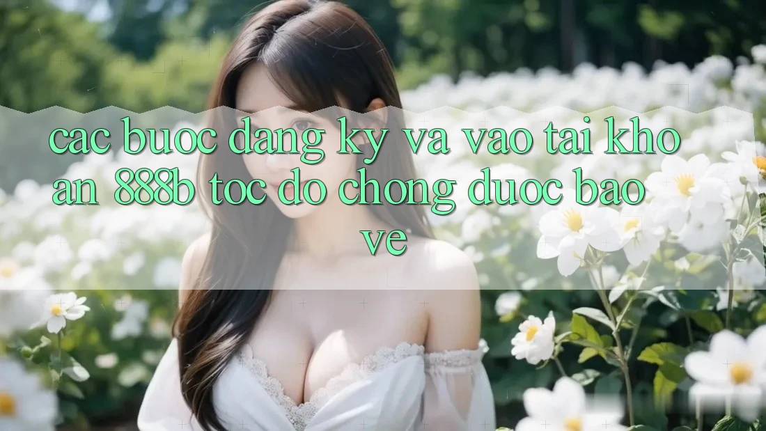 Các bước đăng ký và vào tài khoản 888b tốc độ chóng, được bảo vệ
