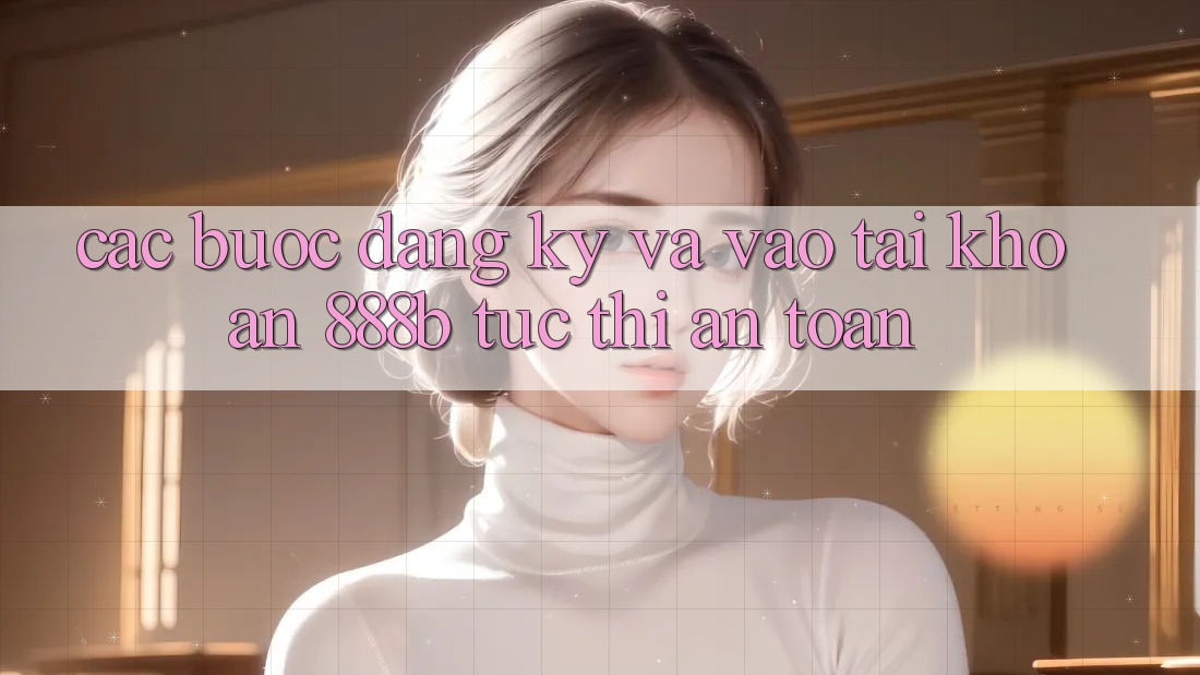 Các bước đăng ký và vào tài khoản 888b tức thì, an toàn