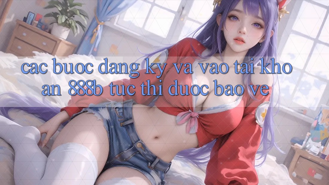 Các bước đăng ký và vào tài khoản 888b tức thì, được bảo vệ