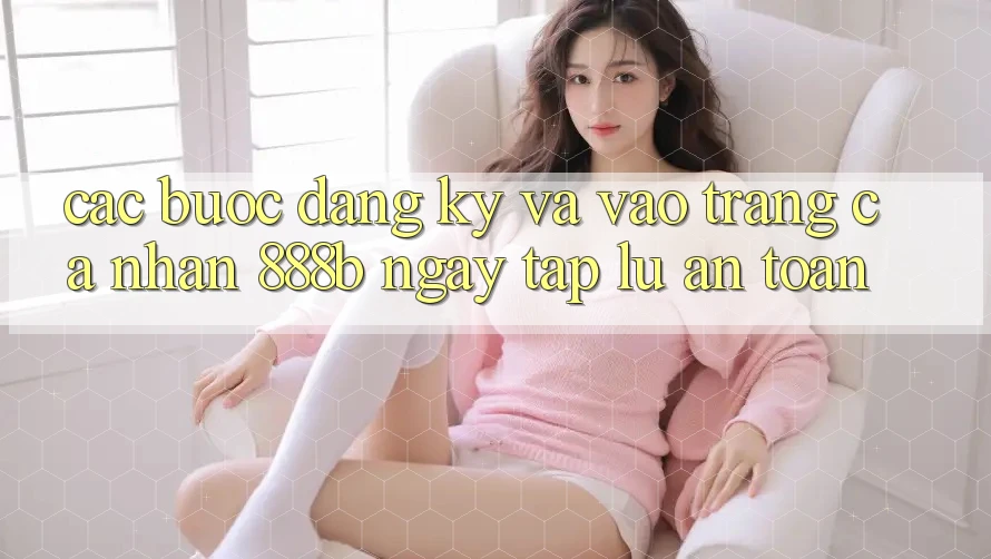 Các bước đăng ký và vào trang cá nhân 888b ngay tắp lự, an toàn