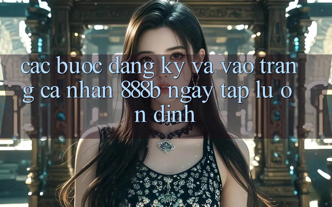 Các bước đăng ký và vào trang cá nhân 888b ngay tắp lự, ổn định
