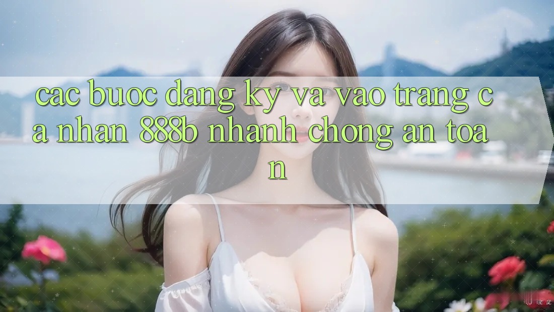 Các bước đăng ký và vào trang cá nhân 888b nhanh chóng, an toàn