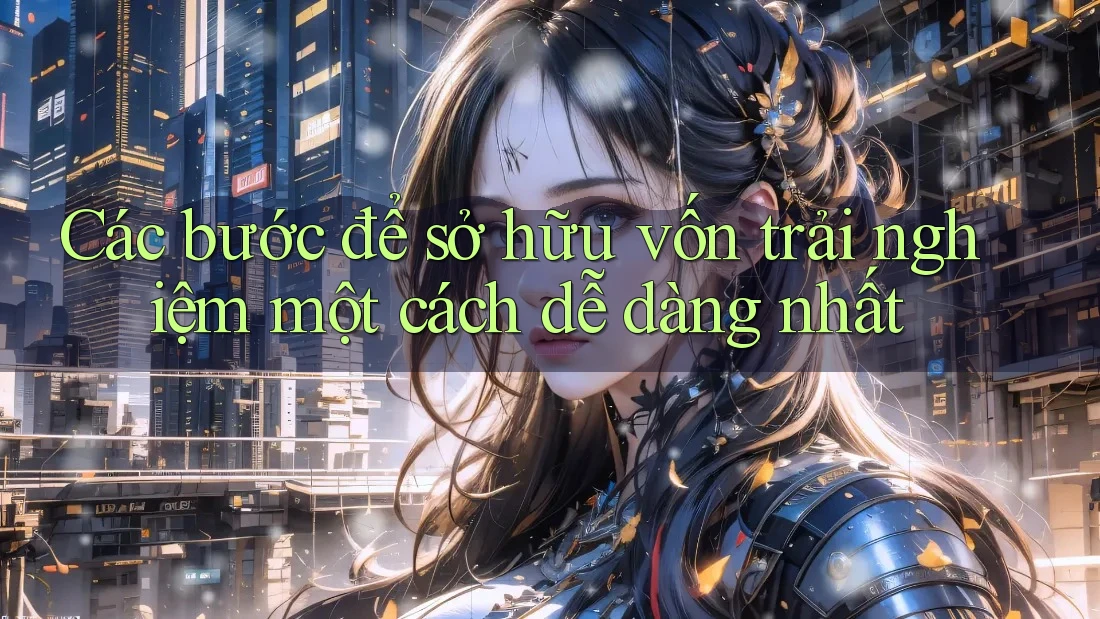 Các bước để sở hữu vốn trải nghiệm một cách dễ dàng nhất