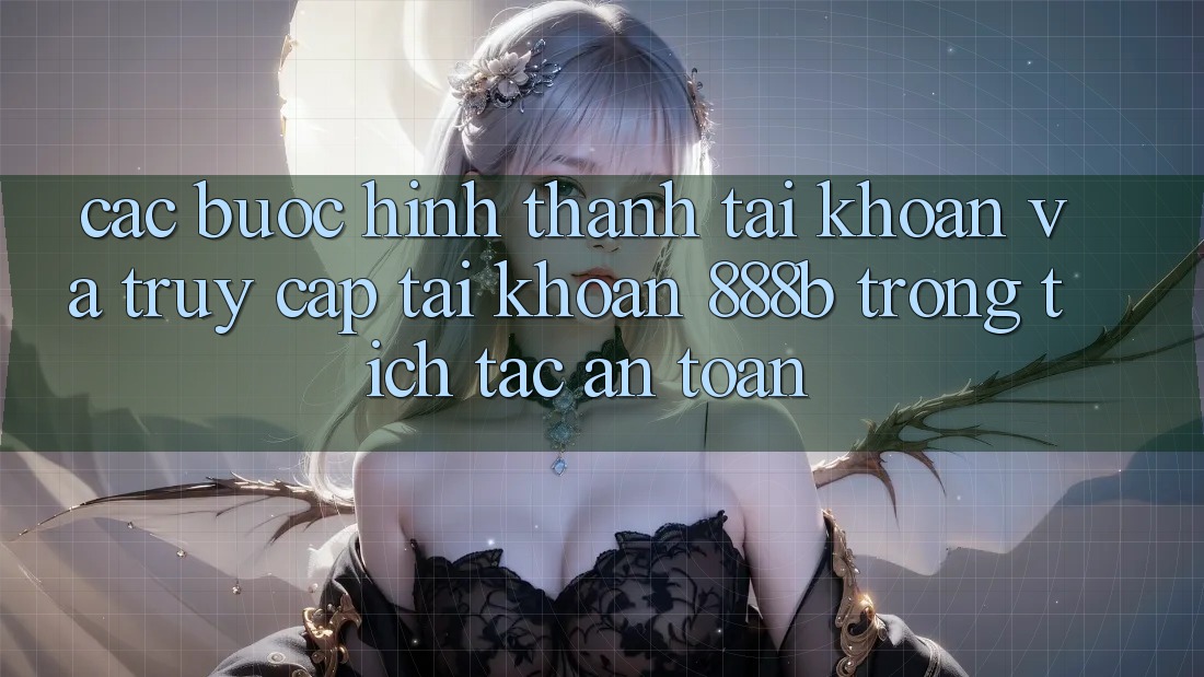 Các bước hình thành tài khoản và truy cập tài khoản 888b trong tích tắc, an toàn