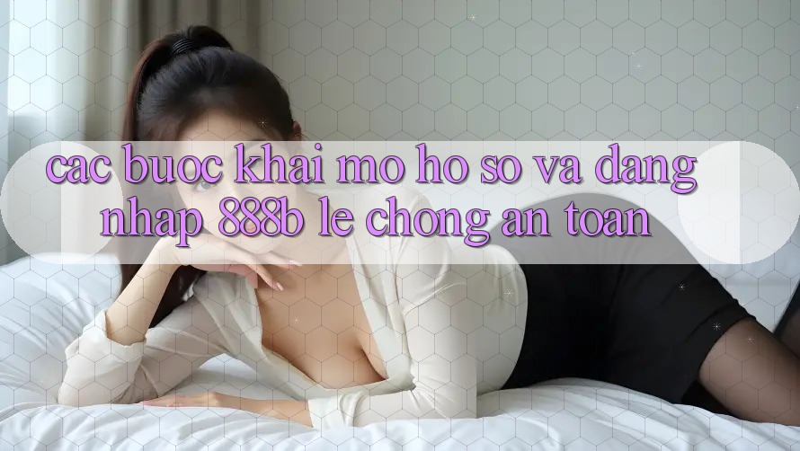 Các bước khai mở hồ sơ và đăng nhập 888b lẹ chóng, an toàn Các bước khai mở hồ sơ và đăng nhập 888b lẹ chóng, an toàn