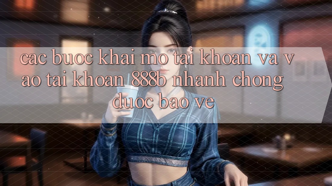 Các bước khai mở tài khoản và vào tài khoản 888b nhanh chóng, được bảo vệ
