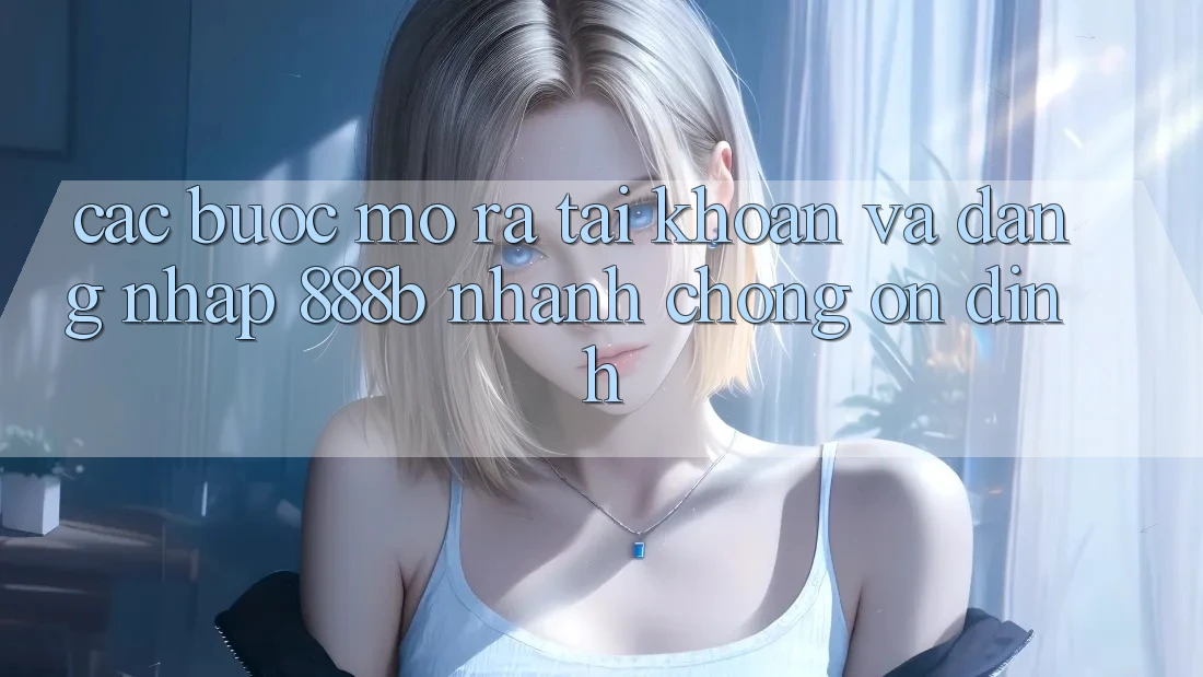 Các bước mở ra tài khoản và đăng nhập 888b nhanh chóng, ổn định