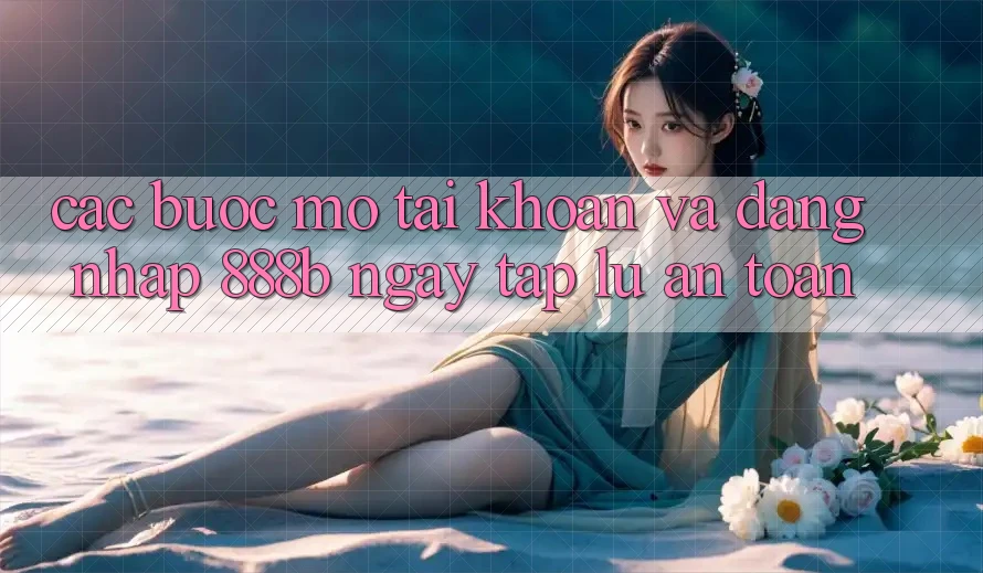 Các bước mở tài khoản và đăng nhập 888b ngay tắp lự, an toàn