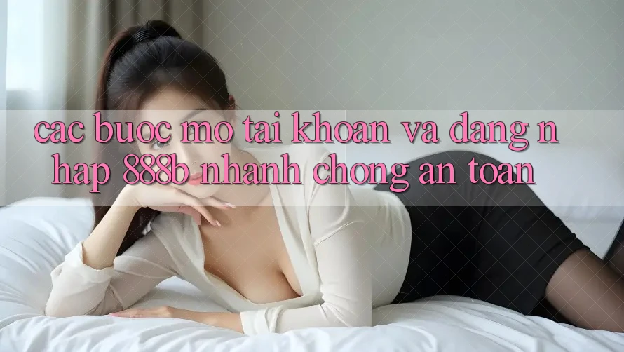 Các bước mở tài khoản và đăng nhập 888b nhanh chóng, an toàn