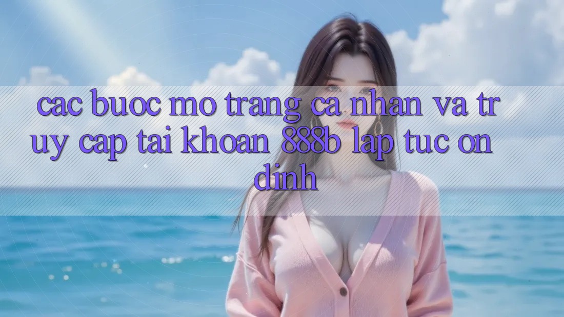 Các bước mở trang cá nhân và truy cập tài khoản 888b lập tức, ổn định