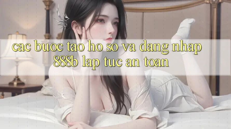 Các bước tạo hồ sơ và đăng nhập 888b lập tức, an toàn