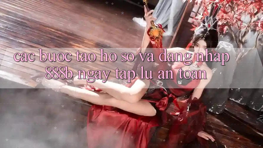 Các bước tạo hồ sơ và đăng nhập 888b ngay tắp lự, an toàn