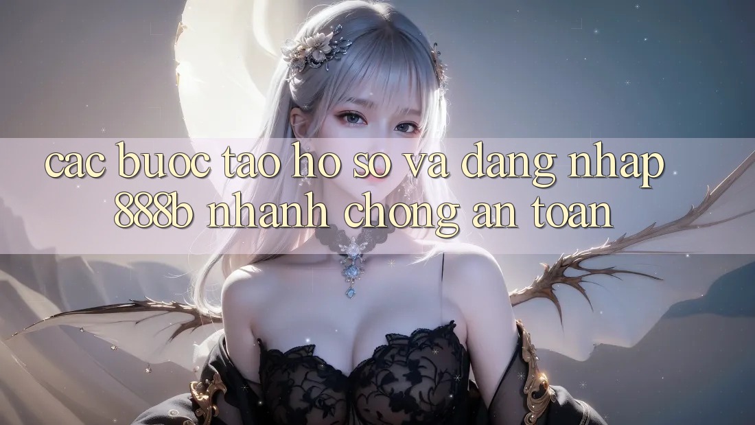 Các bước tạo hồ sơ và đăng nhập 888b nhanh chóng, an toàn