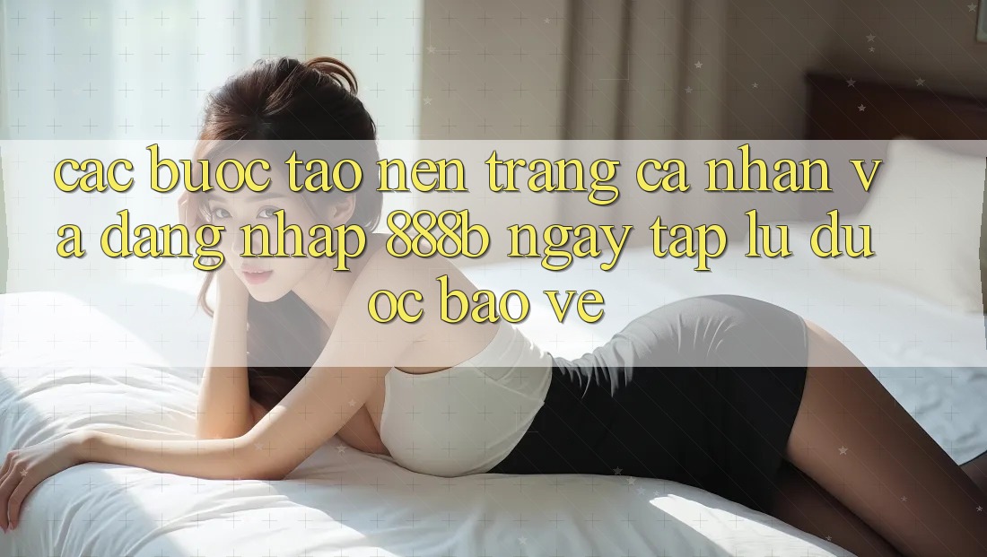 Các bước tạo nên trang cá nhân và đăng nhập 888b ngay tắp lự, được bảo vệ