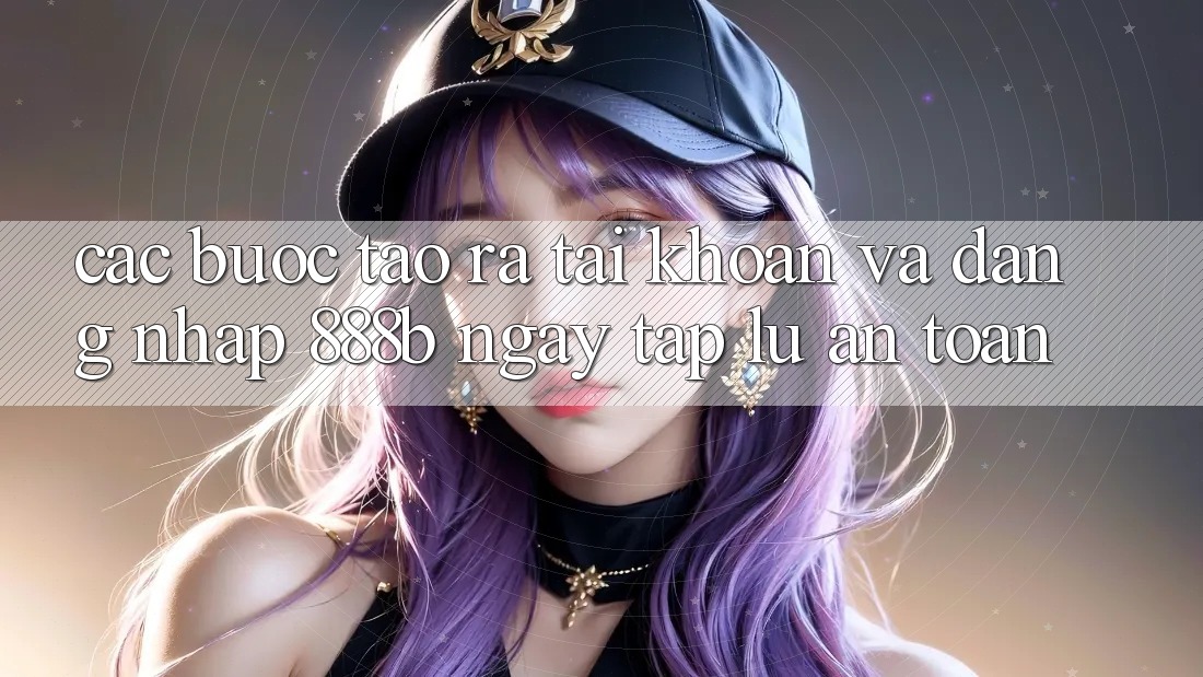 Các bước tạo ra tài khoản và đăng nhập 888b ngay tắp lự, an toàn