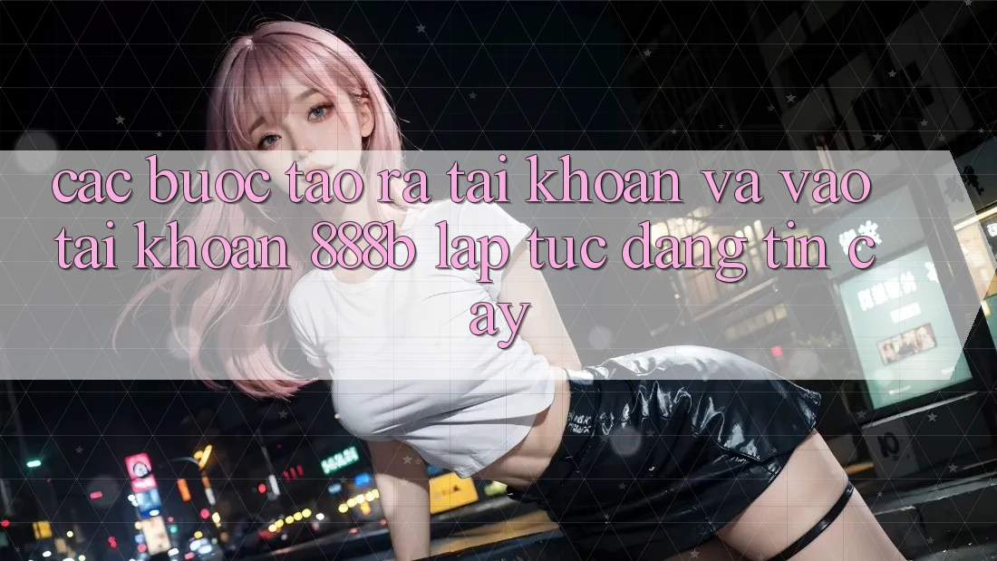 Các bước tạo ra tài khoản và vào tài khoản 888b lập tức, đáng tin cậy