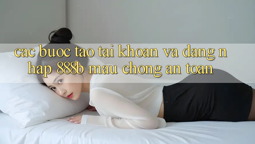 Các bước tạo tài khoản và đăng nhập 888b mau chóng, an toàn