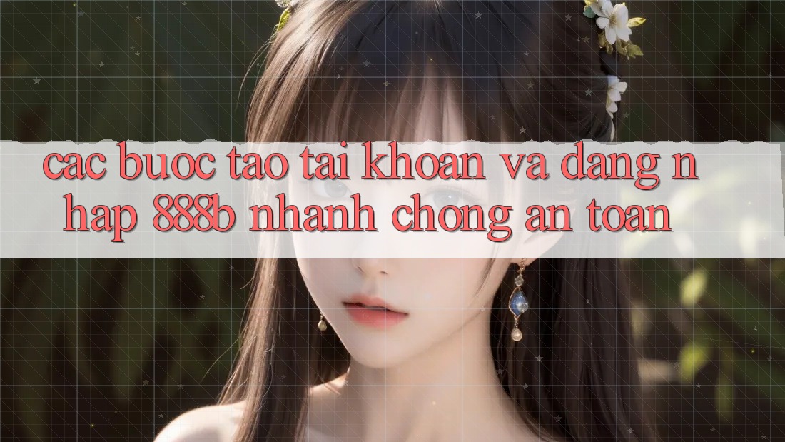 Các bước tạo tài khoản và đăng nhập 888b nhanh chóng, an toàn