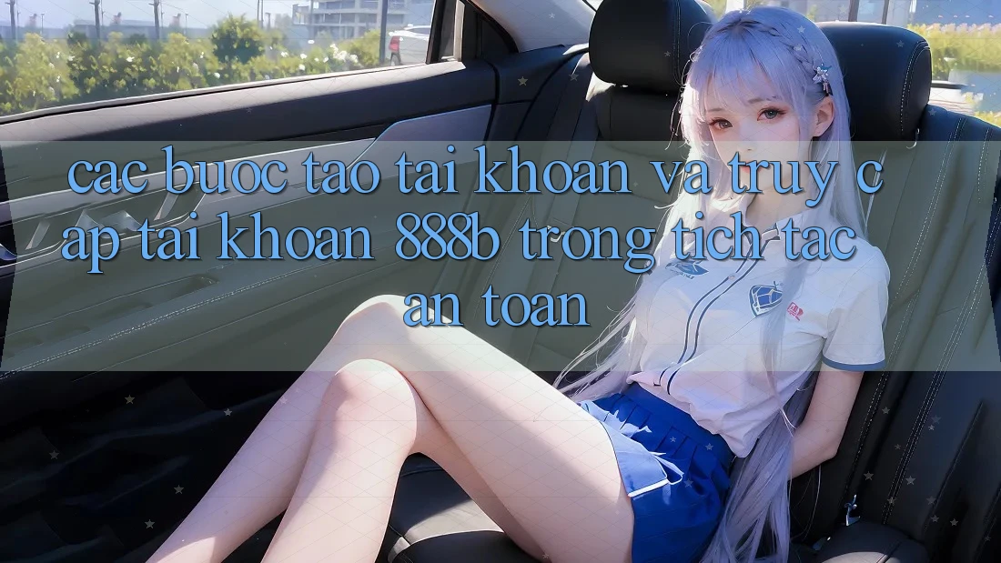 Các bước tạo tài khoản và truy cập tài khoản 888b trong tích tắc, an toàn