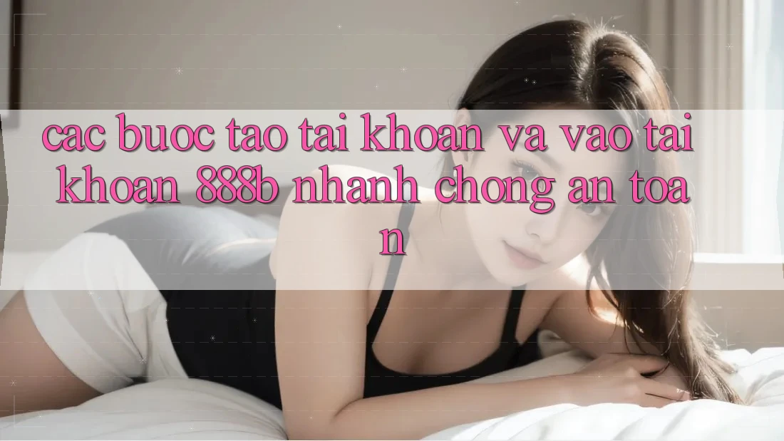 Các bước tạo tài khoản và vào tài khoản 888b nhanh chóng, an toàn