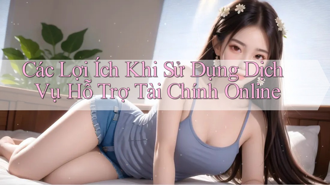 Các Lợi Ích Khi Sử Dụng Dịch Vụ Hỗ Trợ Tài Chính Online
