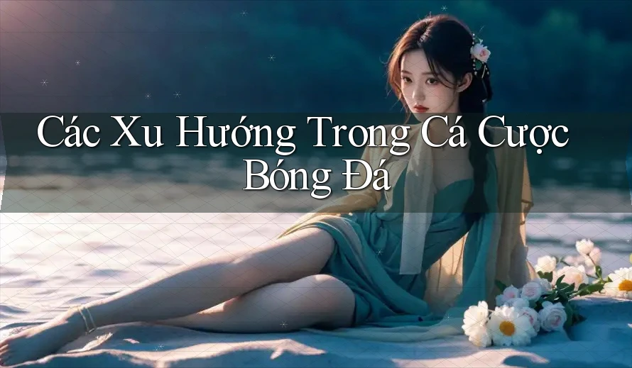 Các Xu Hướng Trong Cá Cược Bóng Đá