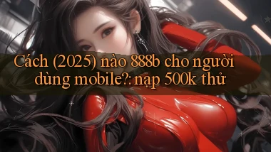 Cách (2025) nào 888b cho người dùng mobile nạp 500k thử