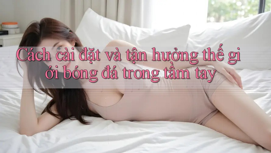 Cách cài đặt và tận hưởng thế giới bóng đá trong tầm tay Cách cài đặt và tận hưởng thế giới bóng đá trong tầm tay