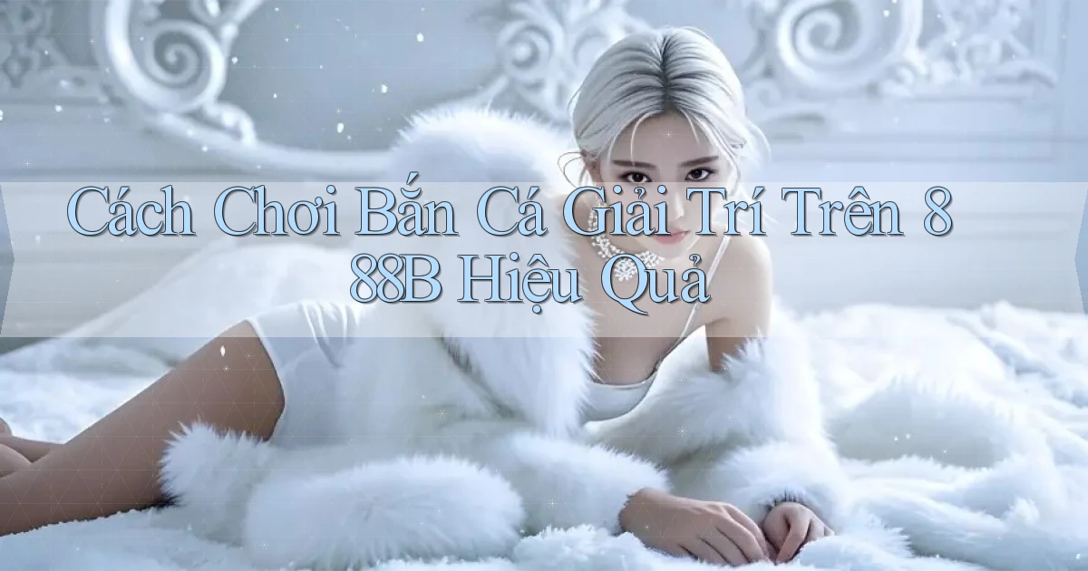 cách chơi bắn cá giải trí trên 888b hiệu quả