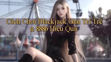 cách chơi blackjack giải trí trên 888b hiệu quả