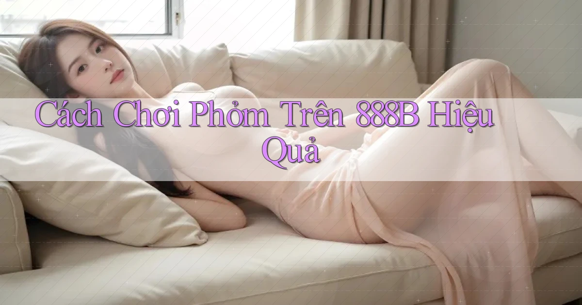 cách chơi phỏm trên 888b hiệu quả