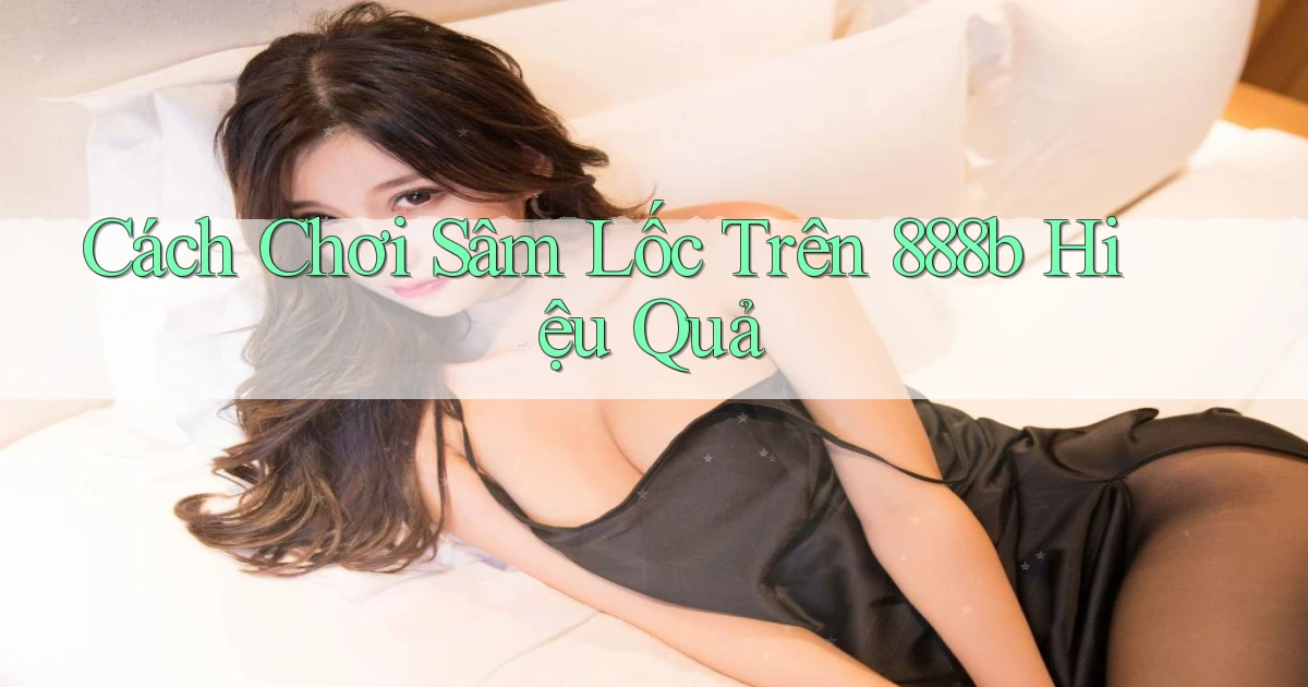 cách chơi sâm lốc trên 888b hiệu quả