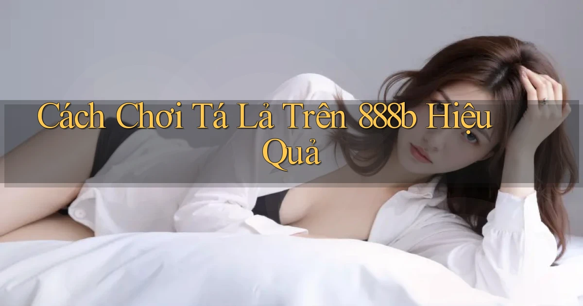 cách chơi tá lả trên 888b hiệu quả