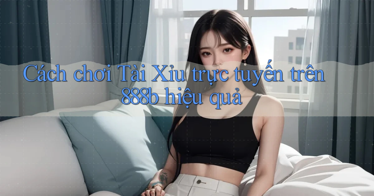 cách chơi tài xỉu trực tuyến trên 888b hiệu quả