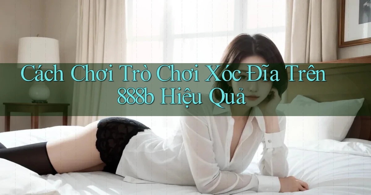 cách chơi trò chơi xóc đĩa trên 888b hiệu quả