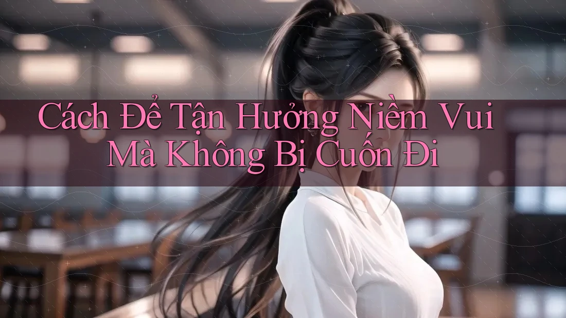 Cách Để Tận Hưởng Niềm Vui Mà Không Bị Cuốn Đi