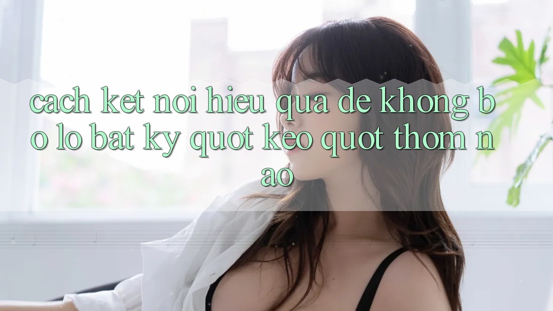 Cách kết nối hiệu quả để không bỏ lỡ bất kỳ " kèo" thơm nào