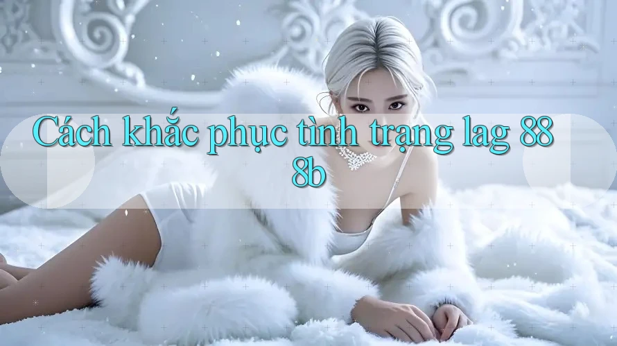 Cách khắc phục tình trạng lag 888b